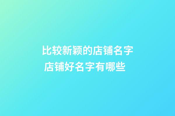 比较新颖的店铺名字 店铺好名字有哪些-第1张-店铺起名-玄机派